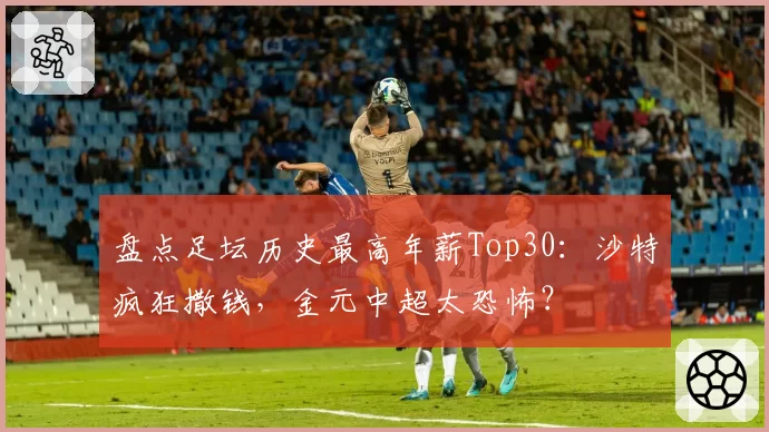 盘点足坛历史最高年薪Top30：沙特疯狂撒钱，金元中超太恐怖？