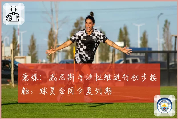 意媒：威尼斯与沙拉维进行初步接触，球员合同今夏到期