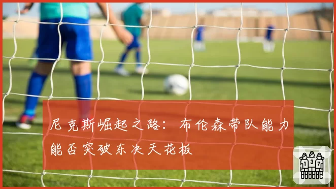 尼克斯崛起之路:布伦森带队能力能否突破东决天花板