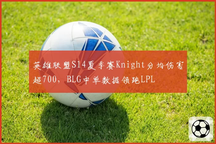 英雄联盟S14夏季赛Knight分均伤害超700，BLG中单数据领跑LPL