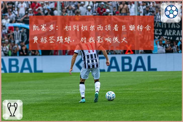 凯塞多：初到切尔西顶着巨额转会费标签踢球，对我影响很大