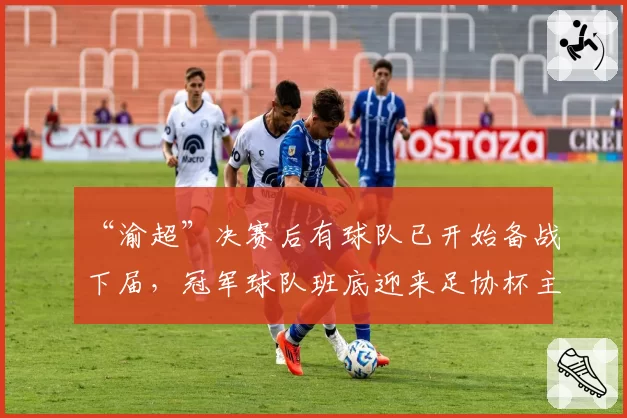 “渝超”决赛后有球队已开始备战下届，冠军球队班底迎来足协杯主场战