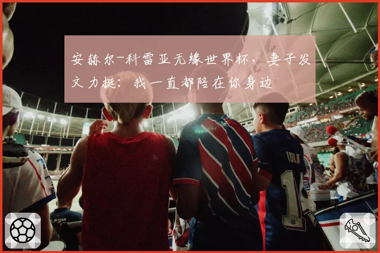 安赫尔-科雷亚无缘世界杯,妻子发文力挺:我一直都陪在你身边