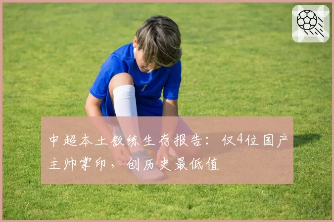 中超本土教练生存报告:仅4位国产主帅掌印,创历史最低值