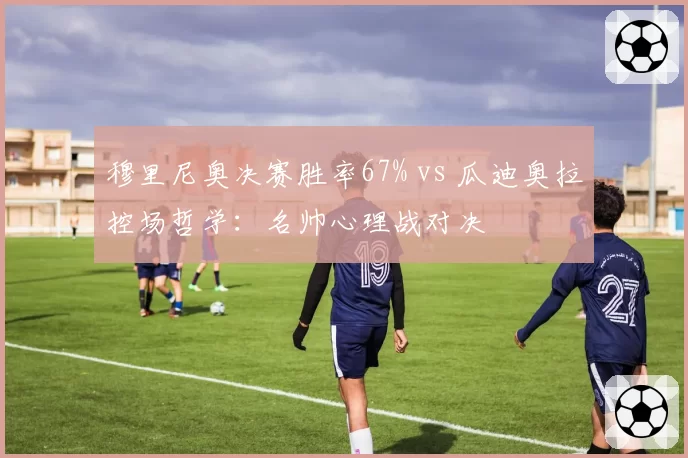 穆里尼奥决赛胜率67% vs 瓜迪奥拉控场哲学:名帅心理战对决
