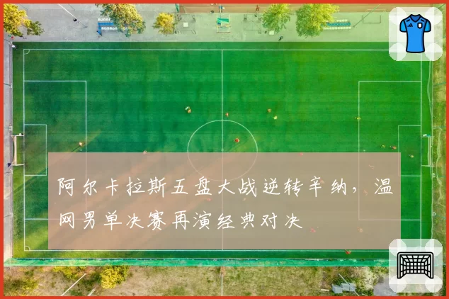 阿尔卡拉斯五盘大战逆转辛纳，温网男单决赛再演经典对决