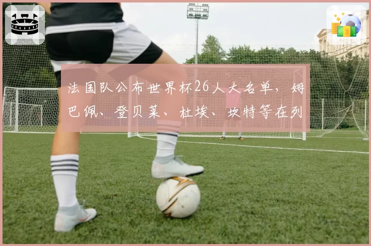 法国队公布世界杯26人大名单，姆巴佩、登贝莱、杜埃、坎特等在列