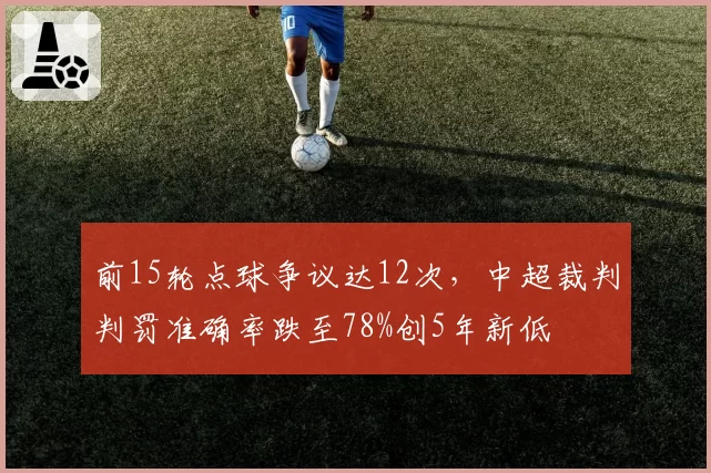 前15轮点球争议达12次,中超裁判判罚准确率跌至78%创5年新低