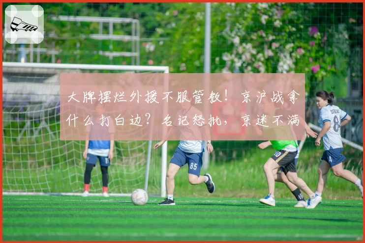 大牌摆烂外援不服管教！京沪战拿什么打白边？名记怒批，京迷不满