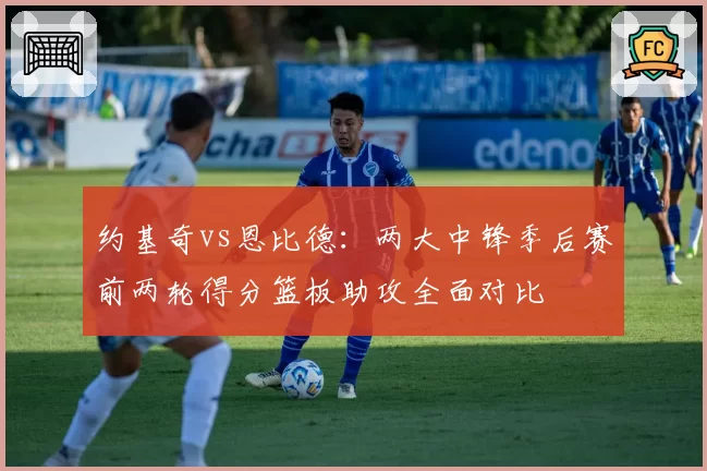 约基奇vs恩比德：两大中锋季后赛前两轮得分篮板助攻全面对比