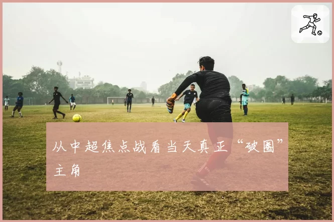从中超焦点战看当天真正“破圈”主角