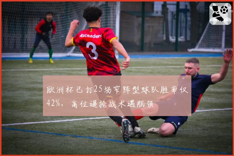 欧洲杯已打25场窄阵型球队胜率仅42%，高位逼抢战术遇瓶颈