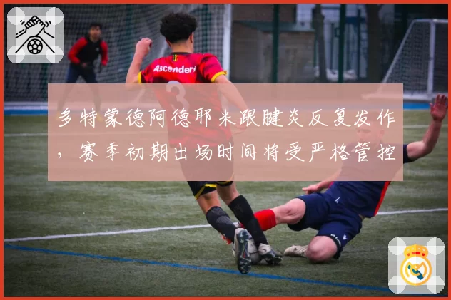 多特蒙德阿德耶米跟腱炎反复发作，赛季初期出场时间将受严格管控