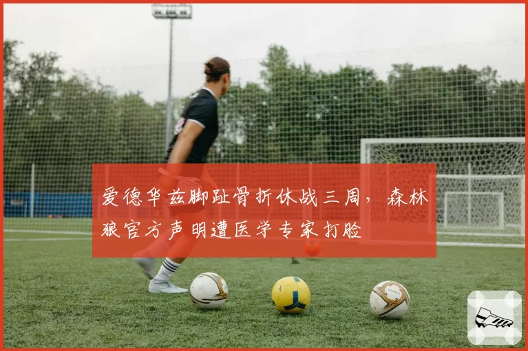 爱德华兹脚趾骨折休战三周，森林狼官方声明遭医学专家打脸