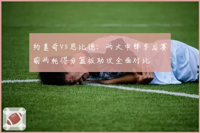 约基奇vs恩比德：两大中锋季后赛前两轮得分篮板助攻全面对比