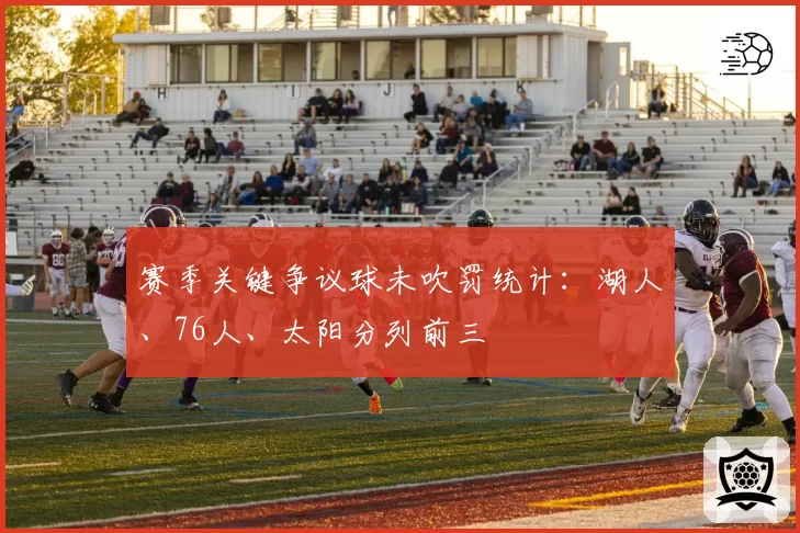 赛季关键争议球未吹罚统计：湖人、76人、太阳分列前三