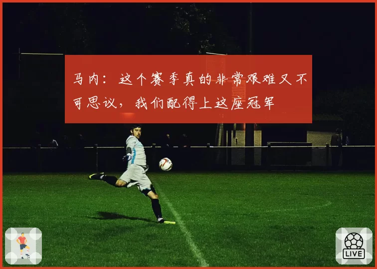 马内：这个赛季真的非常艰难又不可思议，我们配得上这座冠军