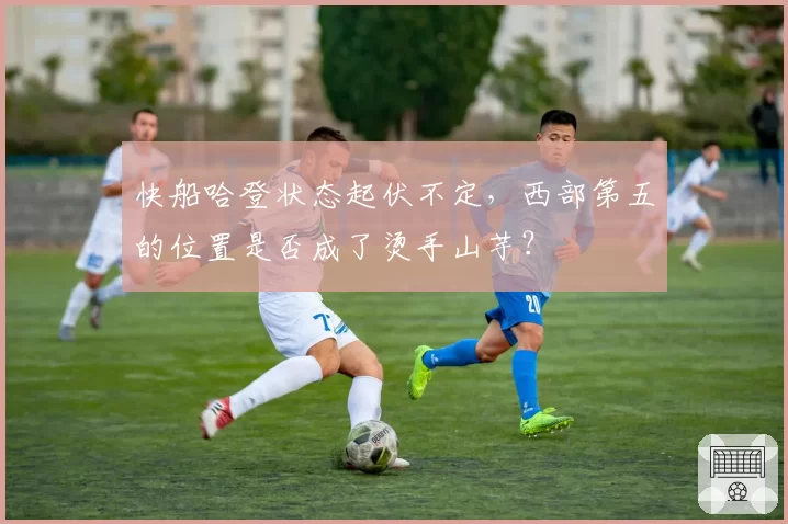 快船哈登状态起伏不定,西部第五的位置是否成了烫手山芋?