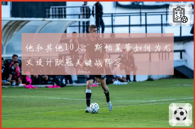 他和其他10人：斯帕莱蒂如何为尤文设计欧冠关键战阵容