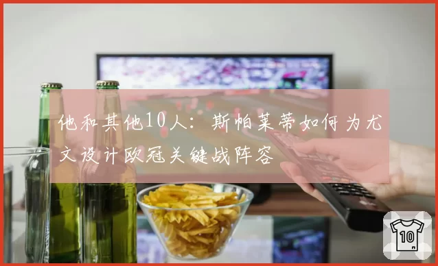 他和其他10人：斯帕莱蒂如何为尤文设计欧冠关键战阵容