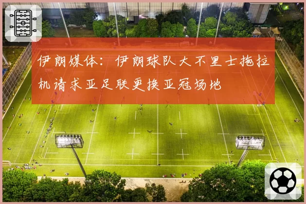 伊朗媒体：伊朗球队大不里士拖拉机请求亚足联更换亚冠场地