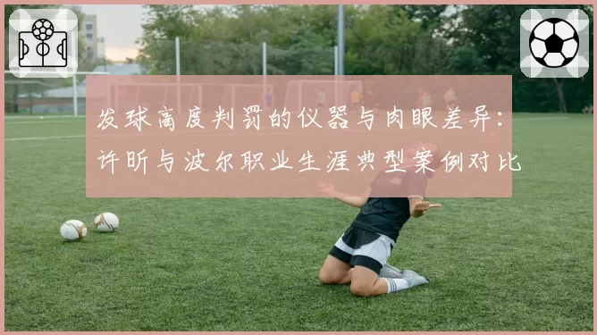 发球高度判罚的仪器与肉眼差异：许昕与波尔职业生涯典型案例对比分析