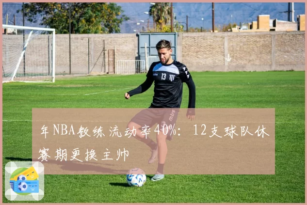 年NBA教练流动率40%：12支球队休赛期更换主帅