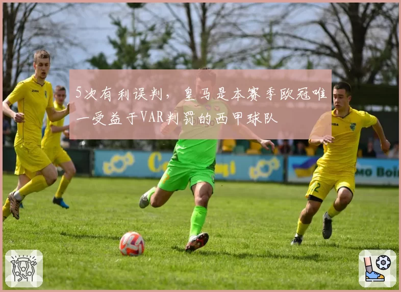 5次有利误判，皇马是本赛季欧冠唯一受益于VAR判罚的西甲球队