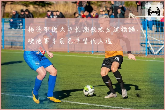 梅德维德夫与长期教练分道扬镳，硬地赛季前急寻替代人选