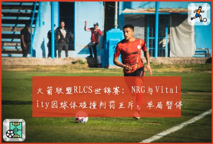 火箭联盟RLCS世锦赛:NRG与Vitality因球体碰撞判罚互斥,单局暂停次数达5次