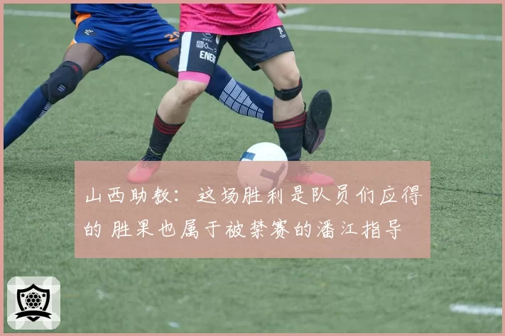 山西助教：这场胜利是队员们应得的 胜果也属于被禁赛的潘江指导