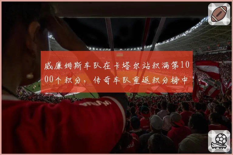 威廉姆斯车队在卡塔尔站积满第1000个积分，传奇车队重返积分榜中游