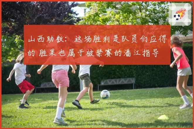 山西助教：这场胜利是队员们应得的 胜果也属于被禁赛的潘江指导