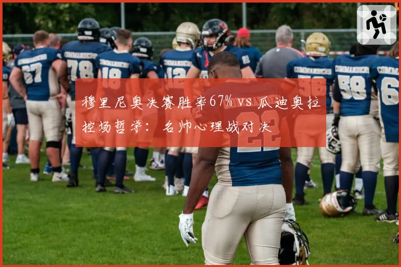 穆里尼奥决赛胜率67% vs 瓜迪奥拉控场哲学：名帅心理战对决
