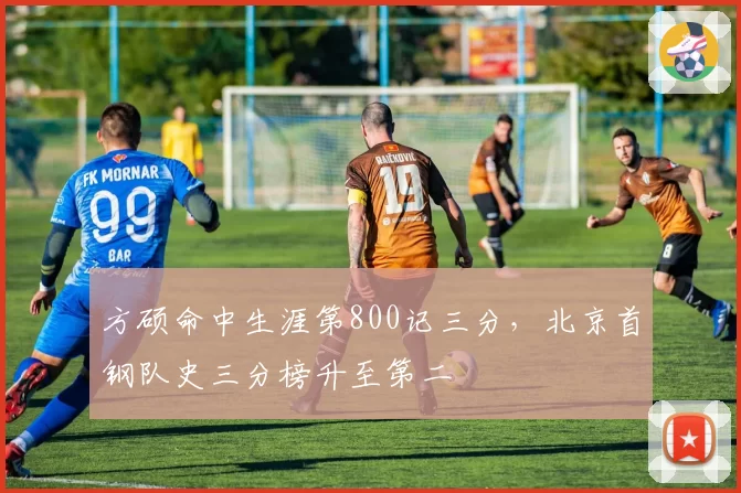 方硕命中生涯第800记三分，北京首钢队史三分榜升至第二
