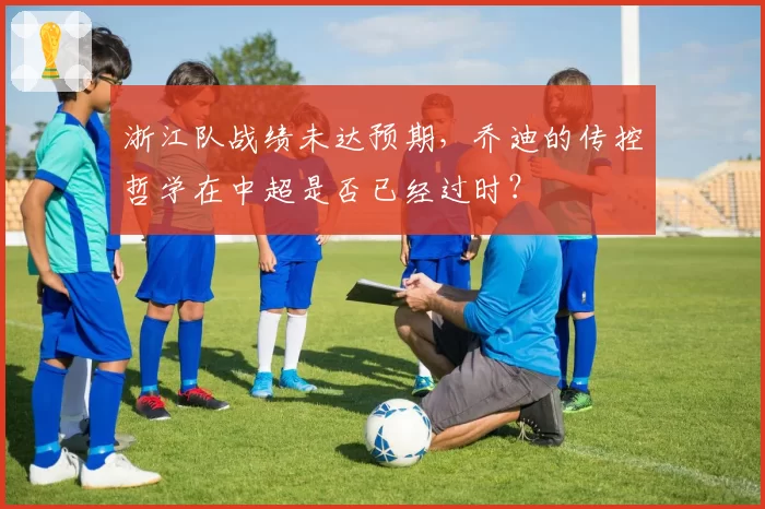 浙江队战绩未达预期，乔迪的传控哲学在中超是否已经过时？