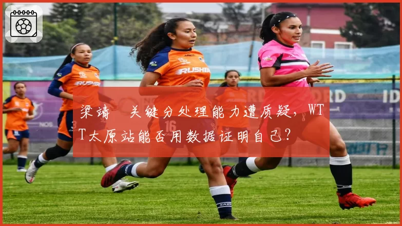 梁靖崑关键分处理能力遭质疑，WTT太原站能否用数据证明自己？