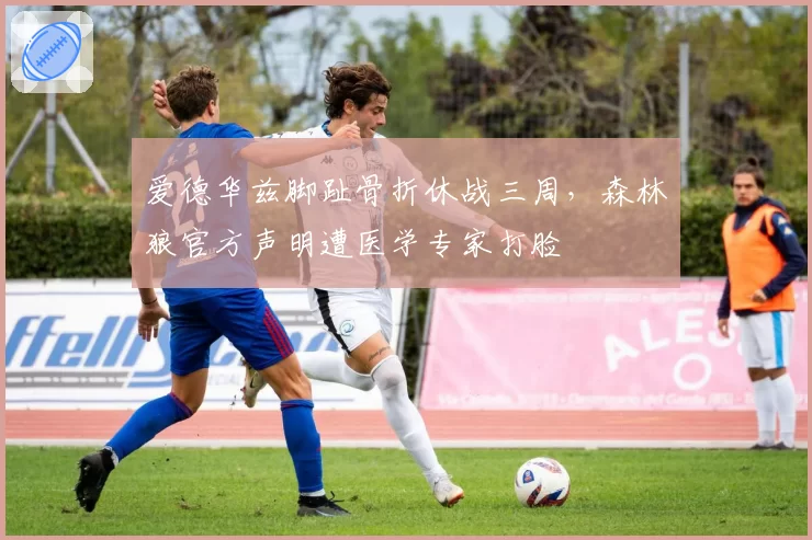 爱德华兹脚趾骨折休战三周，森林狼官方声明遭医学专家打脸