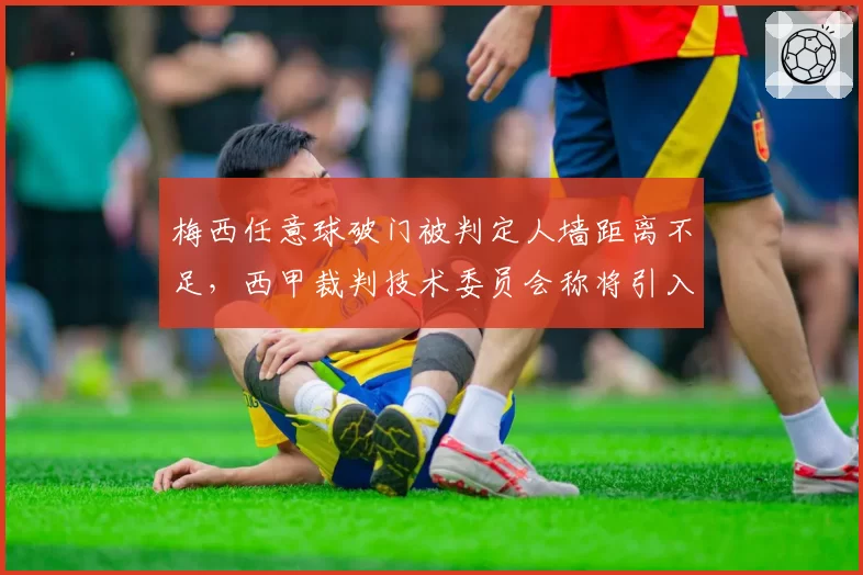 梅西任意球破门被判定人墙距离不足，西甲裁判技术委员会称将引入激光测量