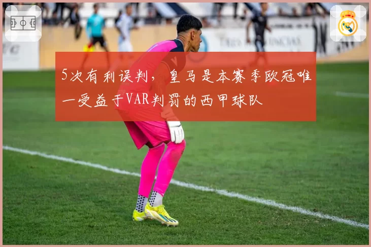 5次有利误判，皇马是本赛季欧冠唯一受益于VAR判罚的西甲球队