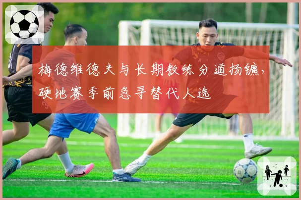 梅德维德夫与长期教练分道扬镳，硬地赛季前急寻替代人选