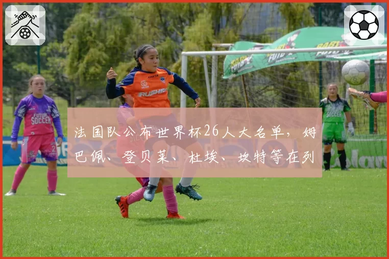 法国队公布世界杯26人大名单，姆巴佩、登贝莱、杜埃、坎特等在列