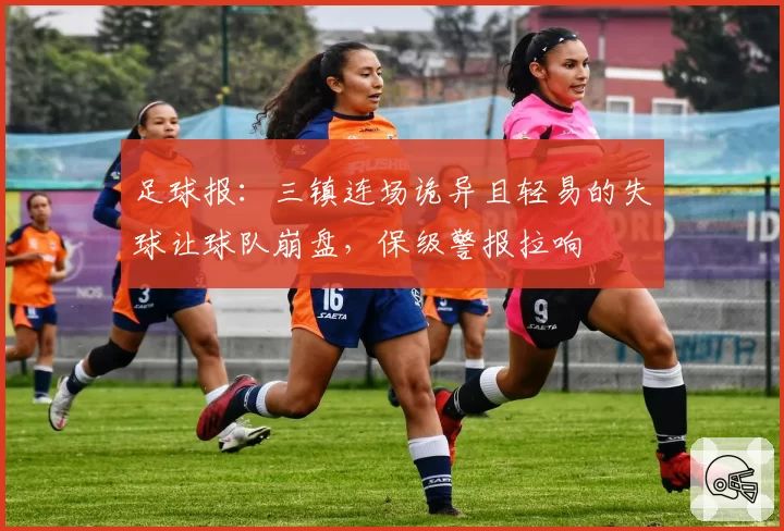足球报:三镇连场诡异且轻易的失球让球队崩盘,保级警报拉响