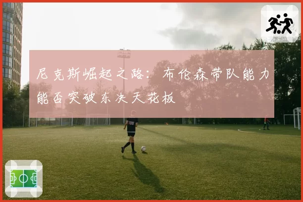 尼克斯崛起之路:布伦森带队能力能否突破东决天花板