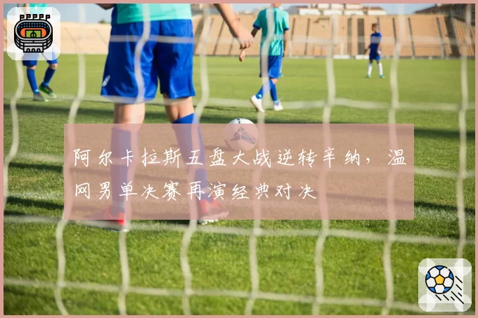 阿尔卡拉斯五盘大战逆转辛纳，温网男单决赛再演经典对决
