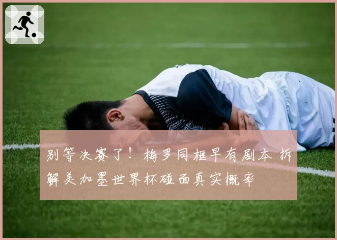 别等决赛了!梅罗同框早有剧本 拆解美加墨世界杯碰面真实概率