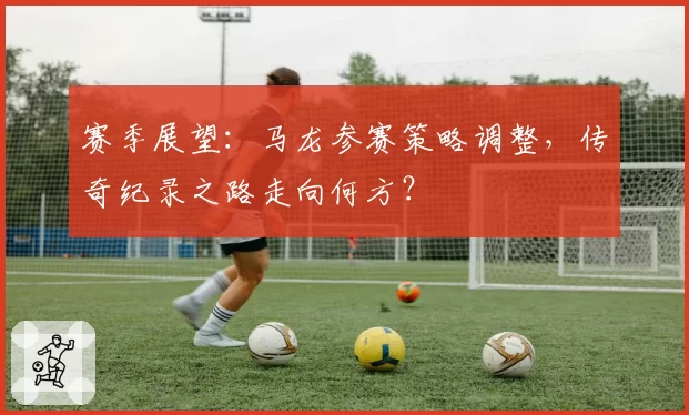 赛季展望：马龙参赛策略调整，传奇纪录之路走向何方？