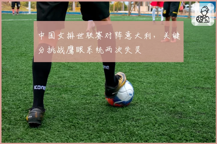 中国女排世联赛对阵意大利，关键分挑战鹰眼系统两次失灵