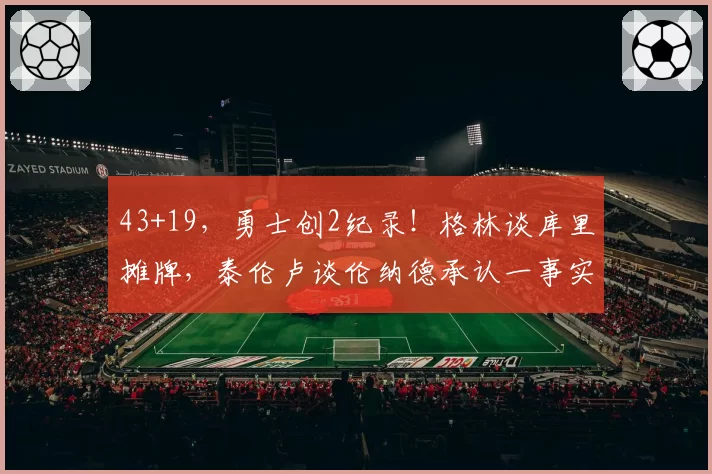 43+19，勇士创2纪录！格林谈库里摊牌，泰伦卢谈伦纳德承认一事实