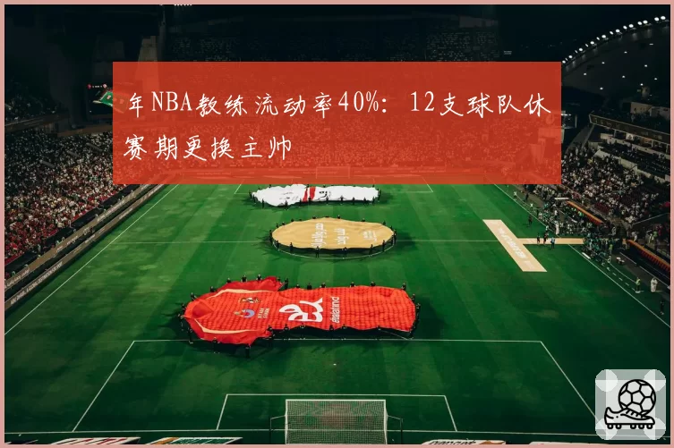 年NBA教练流动率40%：12支球队休赛期更换主帅
